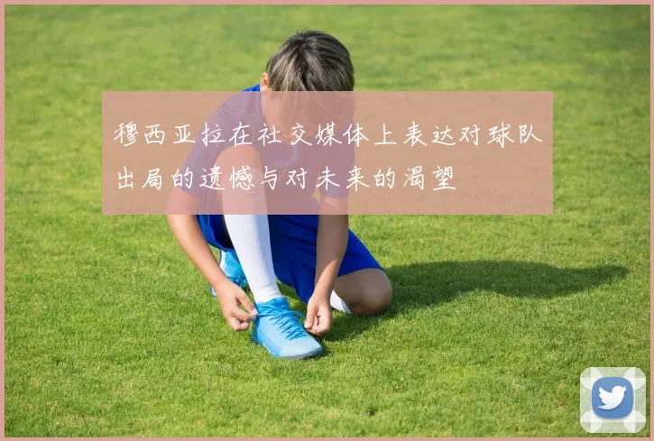 穆西亚拉在社交媒体上表达对球队出局的遗憾与对未来的渴望