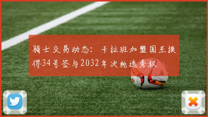 骑士交易动态：卡拉班加盟国王换得34号签与2032年次轮选秀权
