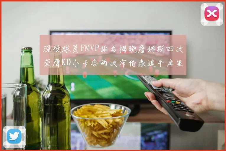 现役球员FMVP排名揭晓詹姆斯四次荣膺KD小卡各两次布伦森追平库里与约基奇