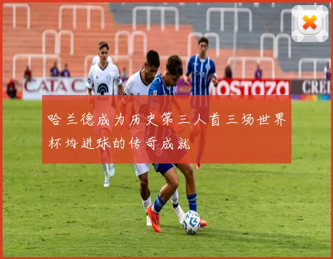 哈兰德成为历史第三人首三场世界杯均进球的传奇成就