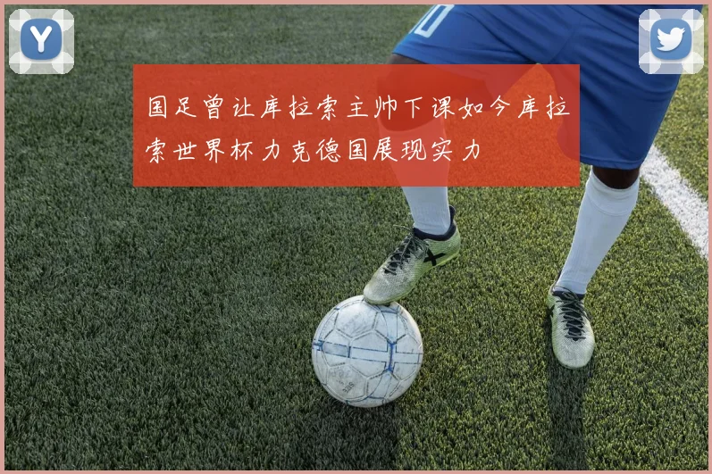 国足曾让库拉索主帅下课如今库拉索世界杯力克德国展现实力