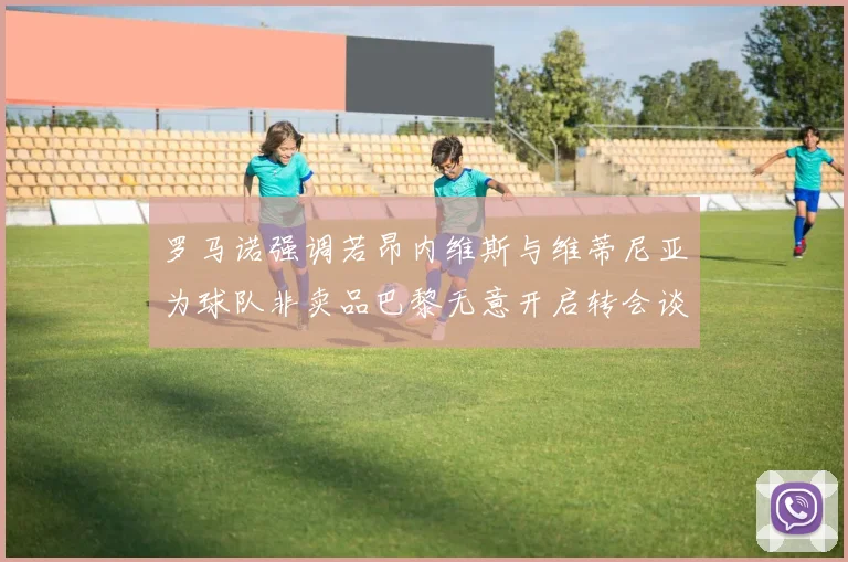 罗马诺强调若昂内维斯与维蒂尼亚为球队非卖品巴黎无意开启转会谈判