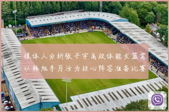 媒体人分析张子宇高效体能女篮需以韩旭李月汝为核心阵容准备比赛