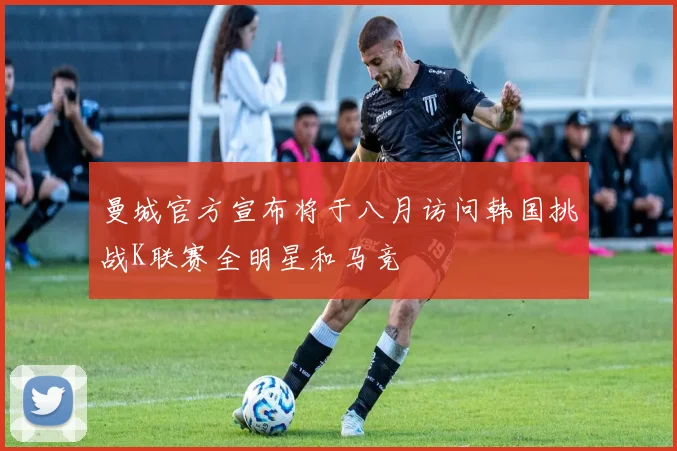 曼城官方宣布将于八月访问韩国挑战K联赛全明星和马竞