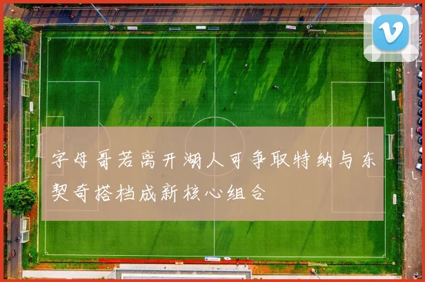 字母哥若离开湖人可争取特纳与东契奇搭档成新核心组合