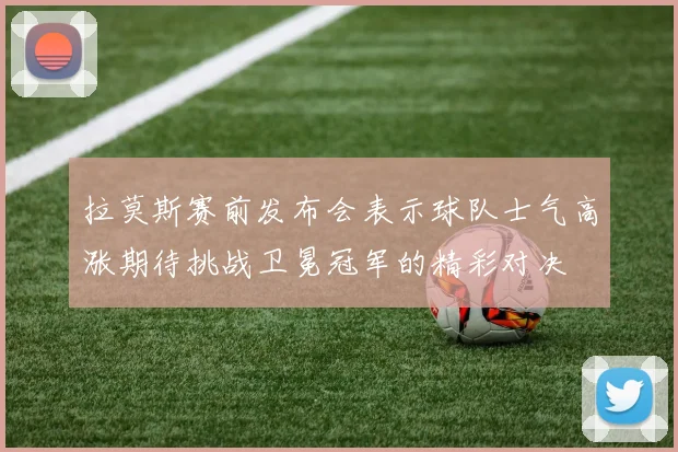 拉莫斯赛前发布会表示球队士气高涨期待挑战卫冕冠军的精彩对决