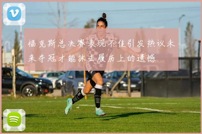 福克斯总决赛表现不佳引发热议未来夺冠才能抹去履历上的遗憾