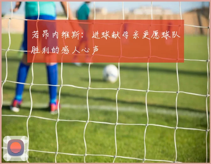 若昂内维斯：进球献母亲更愿球队胜利的感人心声