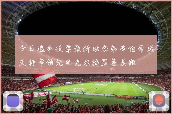 今日选举投票最新动态弗洛伦蒂诺支持率领先里克尔梅显著差距